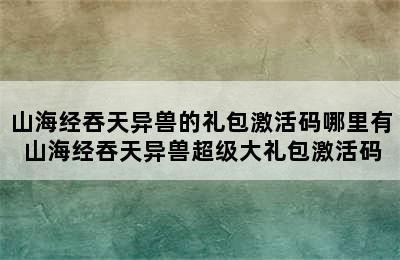 山海经吞天异兽的礼包激活码哪里有 山海经吞天异兽超级大礼包激活码